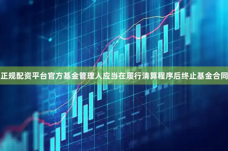 正规配资平台官方基金管理人应当在履行清算程序后终止基金合同