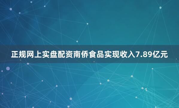 正规网上实盘配资南侨食品实现收入7.89亿元