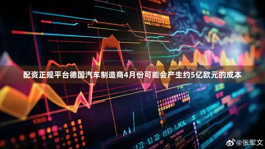 配资正规平台德国汽车制造商4月份可能会产生约5亿欧元的成本