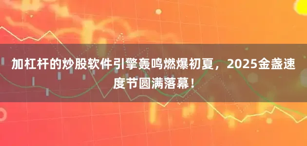 加杠杆的炒股软件引擎轰鸣燃爆初夏，2025金盏速度节圆满落幕！