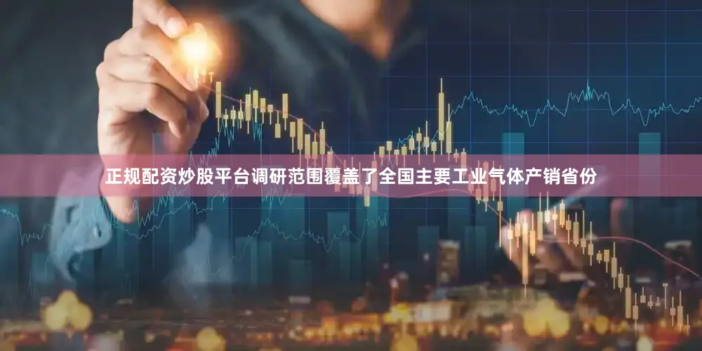 正规配资炒股平台调研范围覆盖了全国主要工业气体产销省份