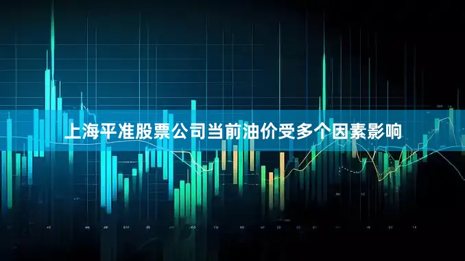 上海平准股票公司当前油价受多个因素影响