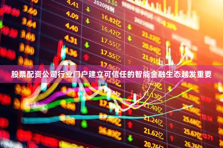 股票配资公司行业门户建立可信任的智能金融生态越发重要