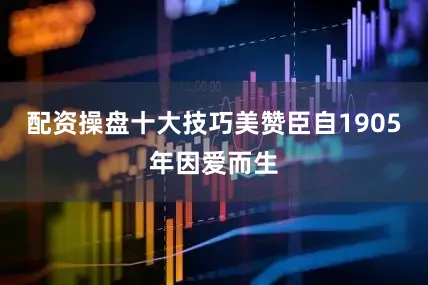 配资操盘十大技巧美赞臣自1905年因爱而生
