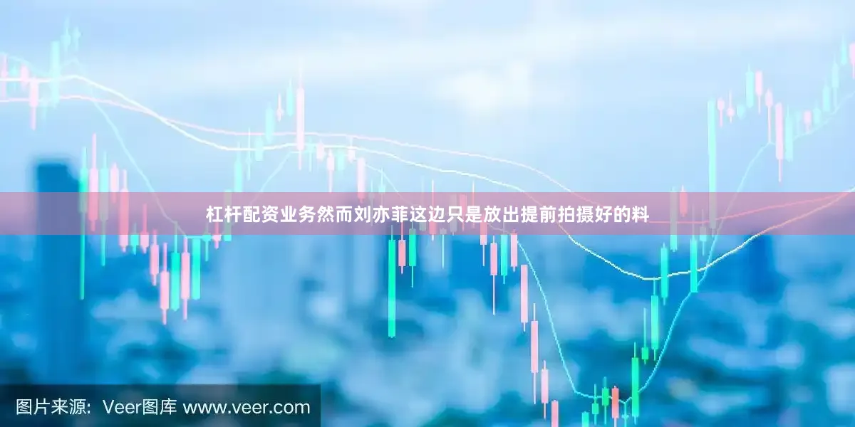 杠杆配资业务然而刘亦菲这边只是放出提前拍摄好的料