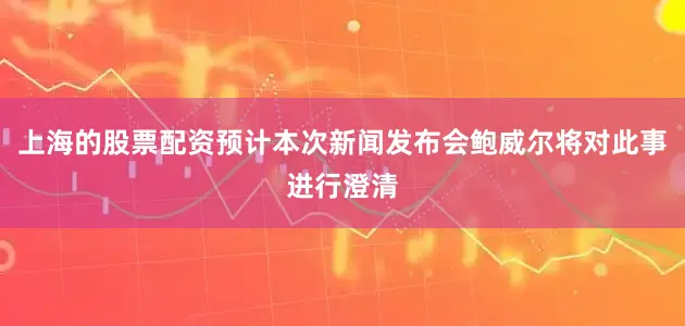 上海的股票配资预计本次新闻发布会鲍威尔将对此事进行澄清