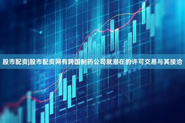 股市配资|股市配资网有跨国制药公司就潜在的许可交易与其接洽
