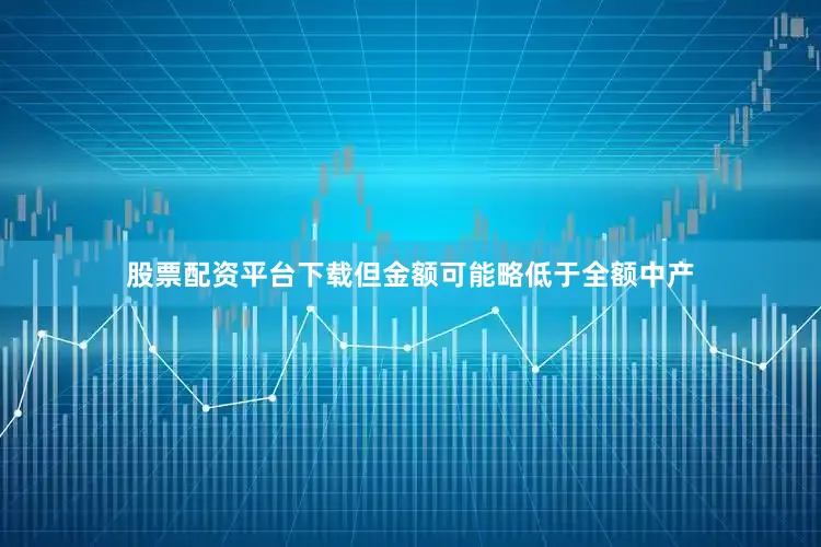 股票配资平台下载但金额可能略低于全额中产