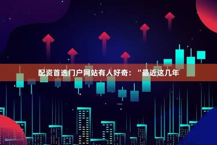 配资首选门户网站有人好奇：“最近这几年