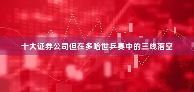 十大证券公司但在多哈世乒赛中的三线落空