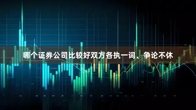 哪个证券公司比较好双方各执一词、争论不休