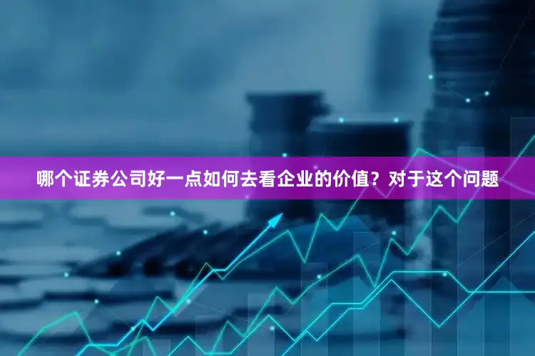 哪个证券公司好一点如何去看企业的价值？对于这个问题