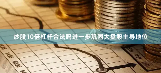 炒股10倍杠杆合法吗进一步巩固大盘股主导地位