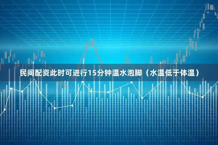 民间配资此时可进行15分钟温水泡脚（水温低于体温）