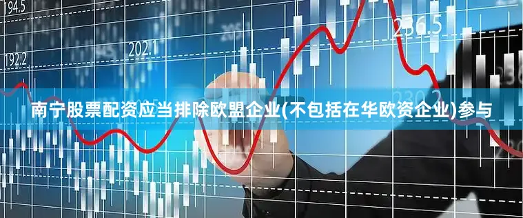 南宁股票配资应当排除欧盟企业(不包括在华欧资企业)参与