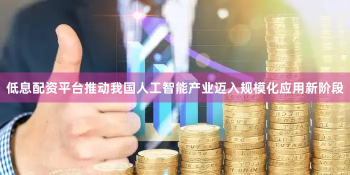 低息配资平台推动我国人工智能产业迈入规模化应用新阶段