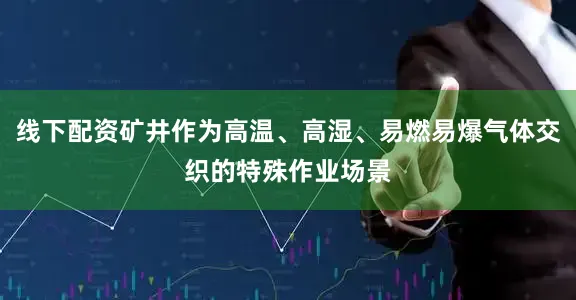 线下配资矿井作为高温、高湿、易燃易爆气体交织的特殊作业场景