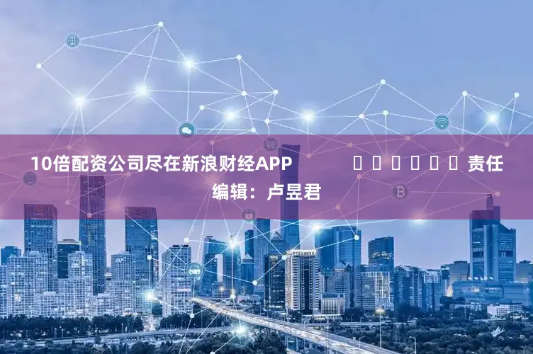 10倍配资公司尽在新浪财经APP            						责任编辑：卢昱君