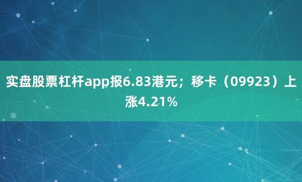 实盘股票杠杆app报6.83港元；移卡（09923）上涨4.21%