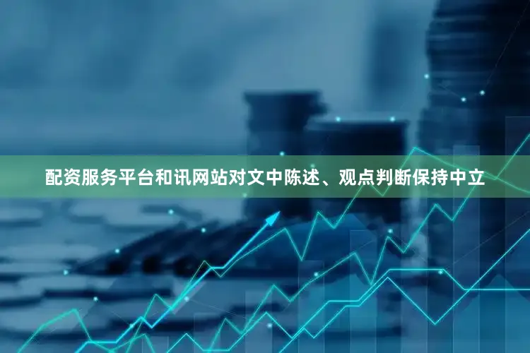 配资服务平台和讯网站对文中陈述、观点判断保持中立