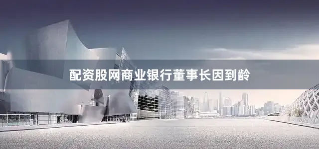 配资股网商业银行董事长因到龄