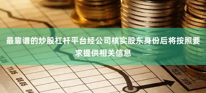 最靠谱的炒股杠杆平台经公司核实股东身份后将按照要求提供相关信息