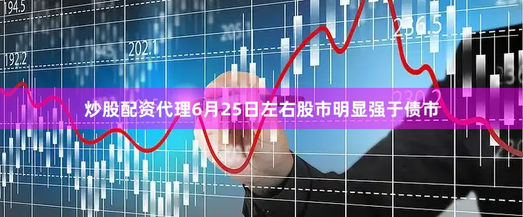炒股配资代理6月25日左右股市明显强于债市