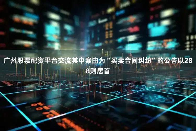 广州股票配资平台交流其中案由为“买卖合同纠纷”的公告以288则居首