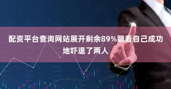 配资平台查询网站展开剩余89%眼看自己成功地吓退了两人
