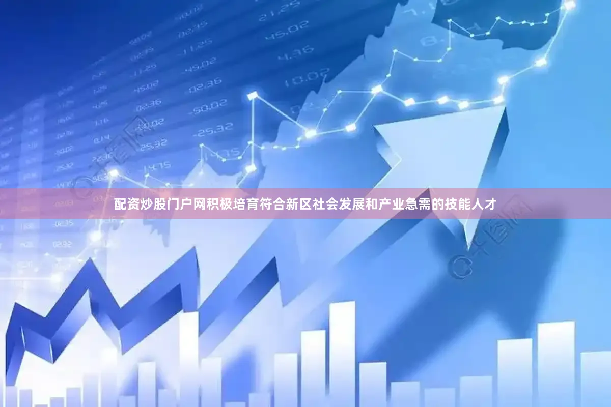 配资炒股门户网积极培育符合新区社会发展和产业急需的技能人才