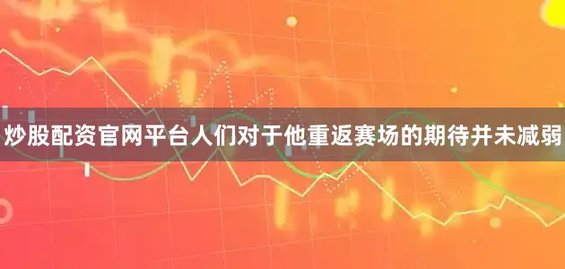 炒股配资官网平台人们对于他重返赛场的期待并未减弱