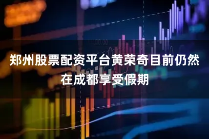 郑州股票配资平台黄荣奇目前仍然在成都享受假期
