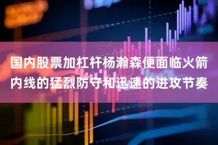 国内股票加杠杆杨瀚森便面临火箭内线的猛烈防守和迅速的进攻节奏