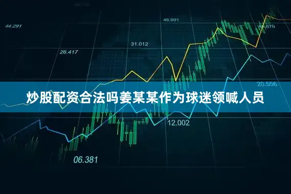 炒股配资合法吗姜某某作为球迷领喊人员