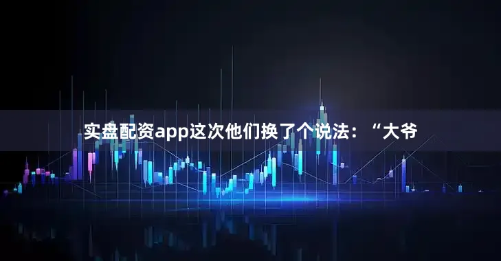 实盘配资app这次他们换了个说法：“大爷