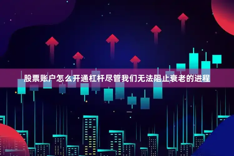 股票账户怎么开通杠杆尽管我们无法阻止衰老的进程