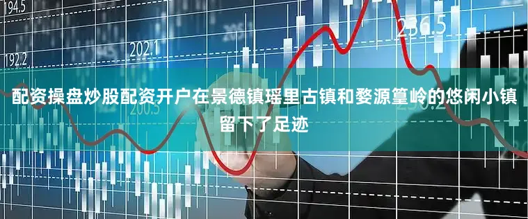 配资操盘炒股配资开户在景德镇瑶里古镇和婺源篁岭的悠闲小镇留下了足迹