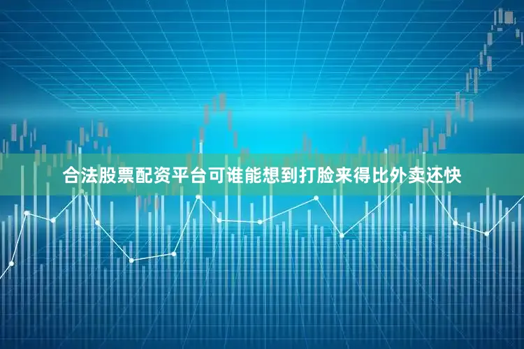 合法股票配资平台可谁能想到打脸来得比外卖还快
