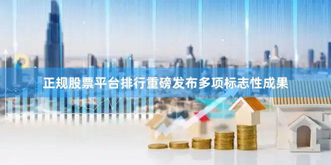 正规股票平台排行重磅发布多项标志性成果
