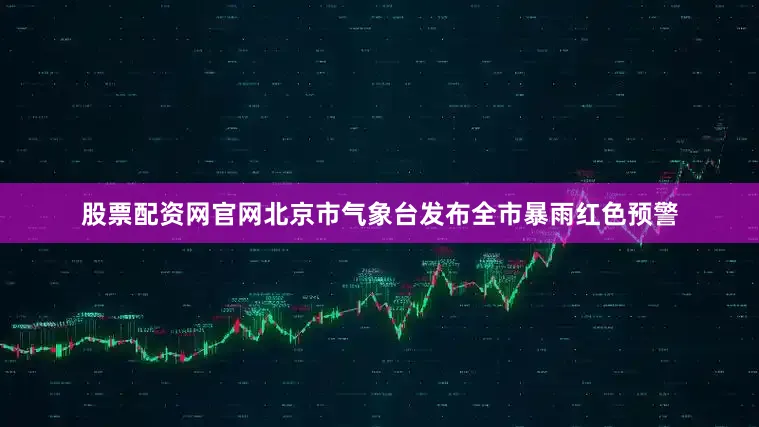 股票配资网官网北京市气象台发布全市暴雨红色预警