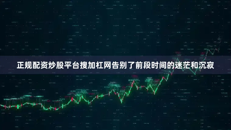 正规配资炒股平台搜加杠网告别了前段时间的迷茫和沉寂