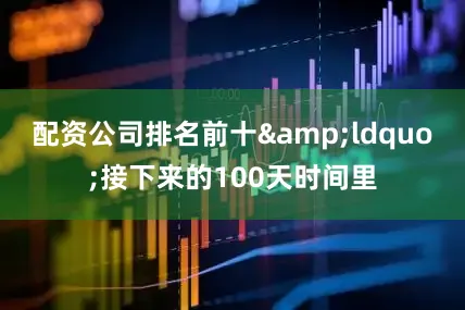 配资公司排名前十&ldquo;接下来的100天时间里