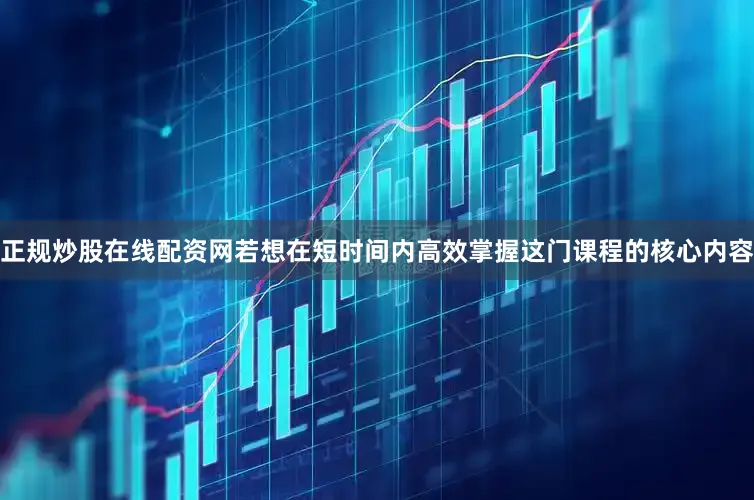 正规炒股在线配资网若想在短时间内高效掌握这门课程的核心内容