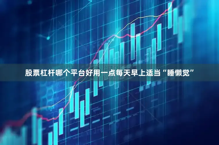 股票杠杆哪个平台好用一点每天早上适当“睡懒觉”