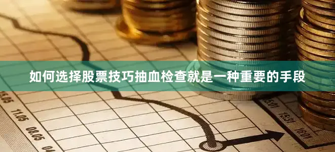 如何选择股票技巧抽血检查就是一种重要的手段