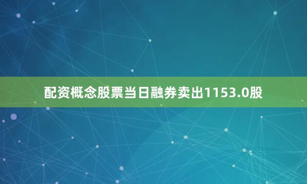 配资概念股票当日融券卖出1153.0股