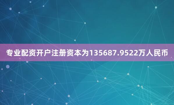 专业配资开户注册资本为135687.9522万人民币