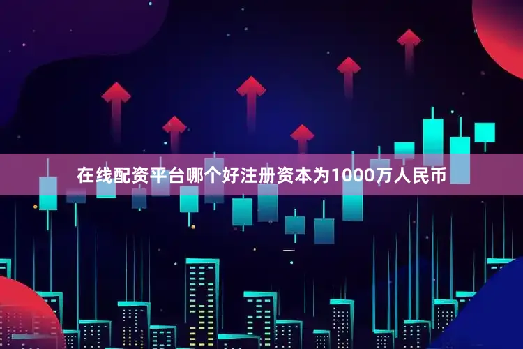 在线配资平台哪个好注册资本为1000万人民币