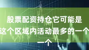 股票配资持仓它可能是这个区域内活动最多的一个