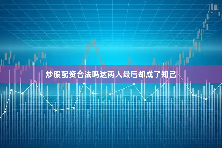 炒股配资合法吗这两人最后却成了知己